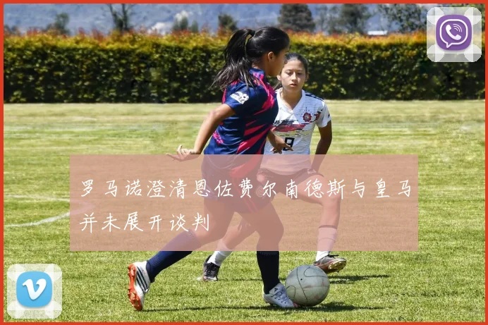 罗马诺澄清恩佐费尔南德斯与皇马并未展开谈判