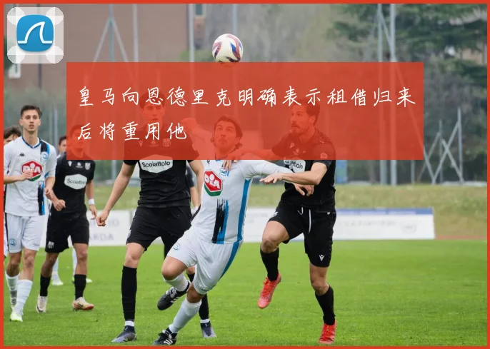 皇马向恩德里克明确表示租借归来后将重用他