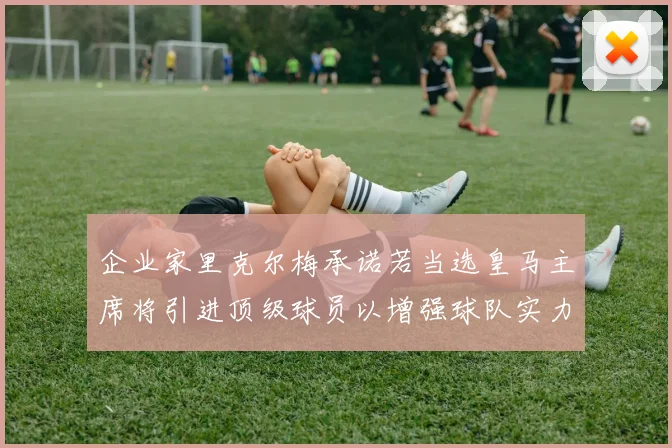 企业家里克尔梅承诺若当选皇马主席将引进顶级球员以增强球队实力