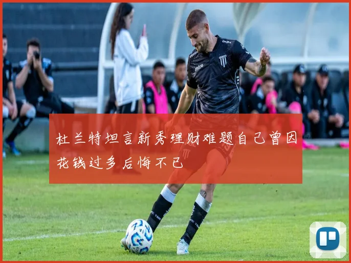 杜兰特坦言新秀理财难题自己曾因花钱过多后悔不已