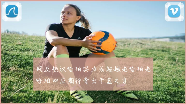 网友热议哈珀实力或超越老哈珀老哈珀回应期待青出于蓝之言