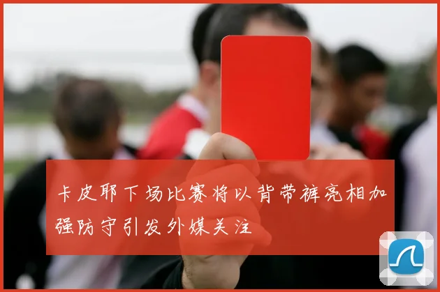 卡皮耶下场比赛将以背带裤亮相加强防守引发外媒关注