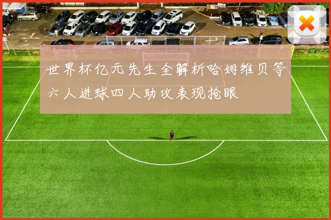 世界杯亿元先生全解析哈姆维贝等六人进球四人助攻表现抢眼