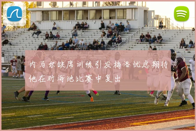 内马尔缺席训练引发梅洛忧虑期待他在对海地比赛中复出