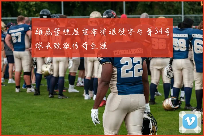 雄鹿管理层宣布将退役字母哥34号球衣致敬传奇生涯