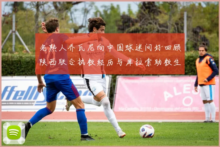 老熟人乔瓦尼向中国球迷问好回顾陕西联合执教经历与库拉索助教生活