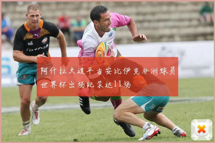 阿什拉夫追平吉安比伊克非洲球员世界杯出场纪录达11场