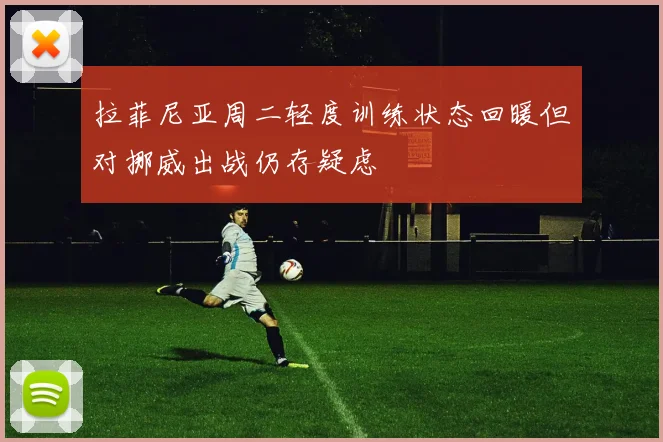 拉菲尼亚周二轻度训练状态回暖但对挪威出战仍存疑虑