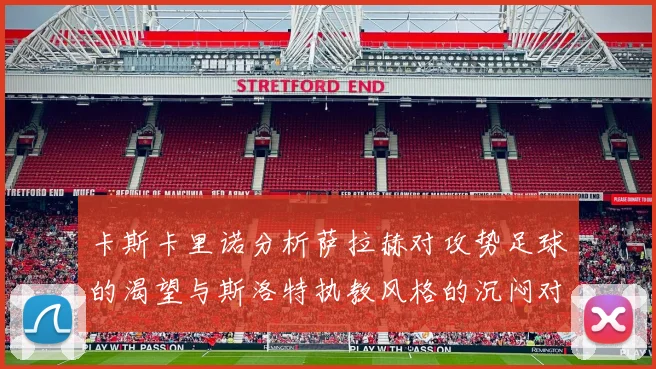 卡斯卡里诺分析萨拉赫对攻势足球的渴望与斯洛特执教风格的沉闷对比
