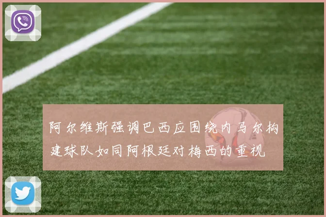 阿尔维斯强调巴西应围绕内马尔构建球队如同阿根廷对梅西的重视