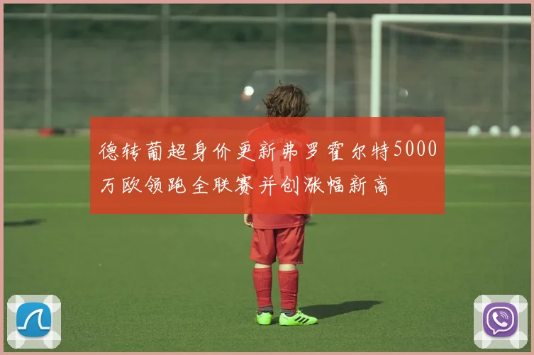 德转葡超身价更新弗罗霍尔特5000万欧领跑全联赛并创涨幅新高