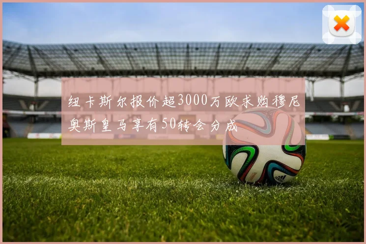 纽卡斯尔报价超3000万欧求购穆尼奥斯皇马享有50转会分成